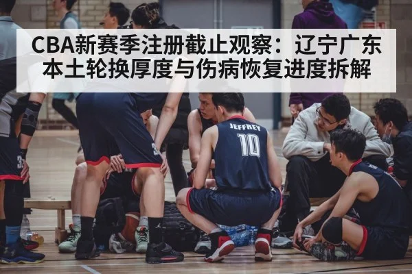 CBA新赛季注册截止观察：辽宁广东本土轮换厚度与伤病恢复进度拆解
