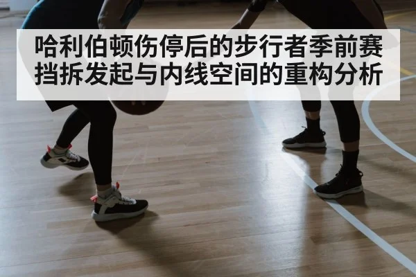 哈利伯顿伤停后的步行者季前赛 挡拆发起与内线空间的重构分析