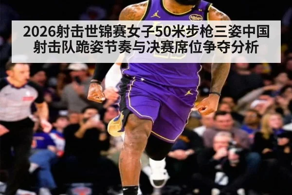 2026射击世锦赛女子50米步枪三姿中国射击队跪姿节奏与决赛席位争夺分析