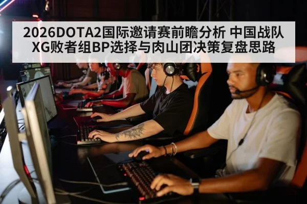 2026DOTA2国际邀请赛前瞻分析 中国战队XG败者组BP选择与肉山团决策复盘思路